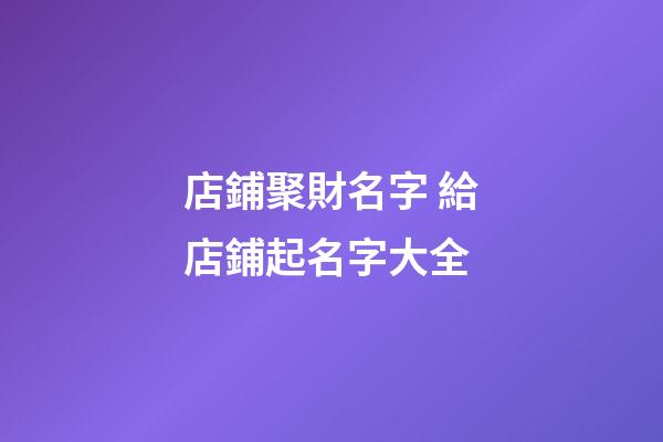 店鋪聚財名字 給店鋪起名字大全-第1張-店鋪起名-玄機派